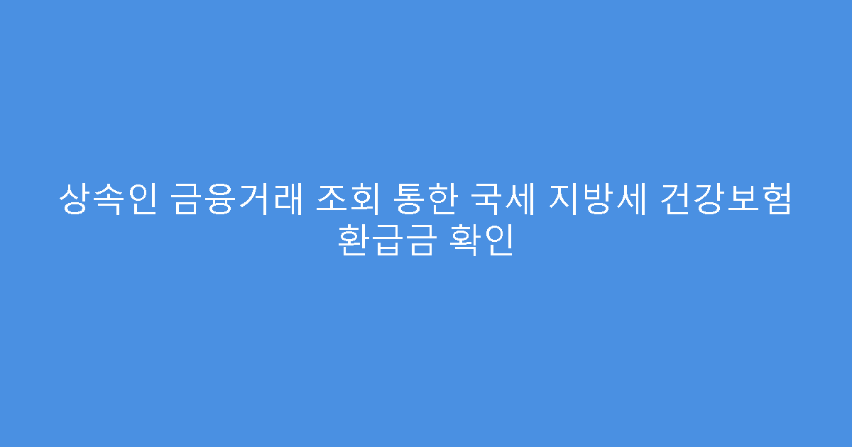 상속인 금융거래 조회 통한 국세 지방세 건강보험 환급금 확인