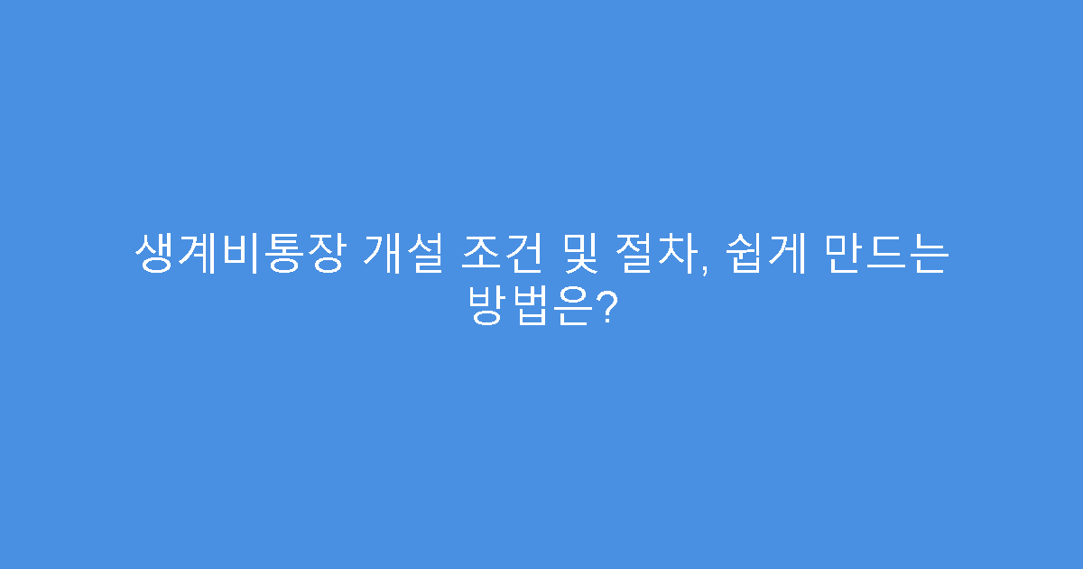 생계비통장 개설 조건 및 절차, 쉽게 만드는 방법은?