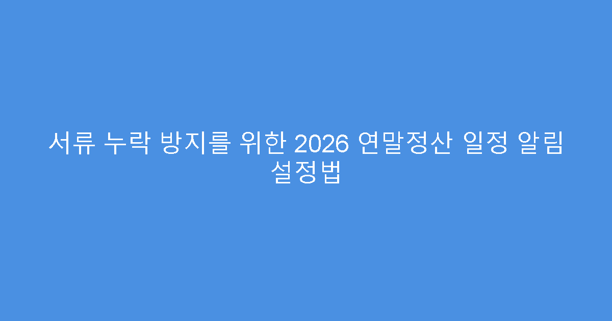 서류 누락 방지를 위한 2026 연말정산 일정 알림 설정법