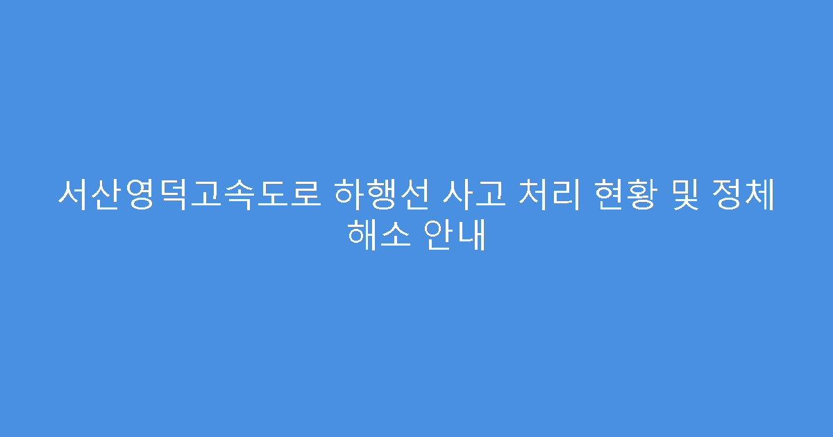 서산영덕고속도로 하행선 사고 처리 현황 및 정체 해소 안내