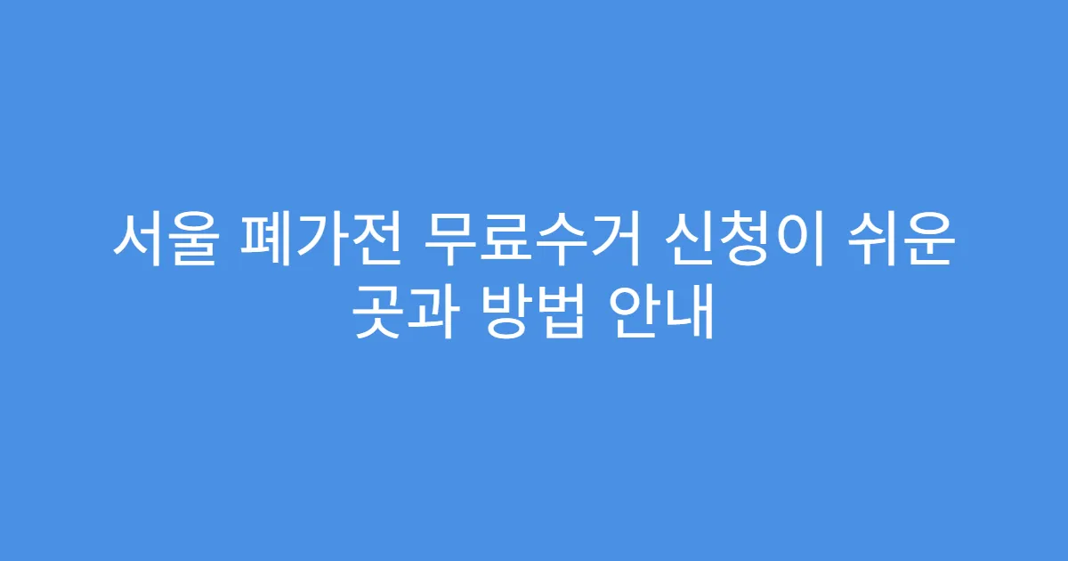 서울 폐가전 무료수거 신청이 쉬운 곳과 방법 안내
