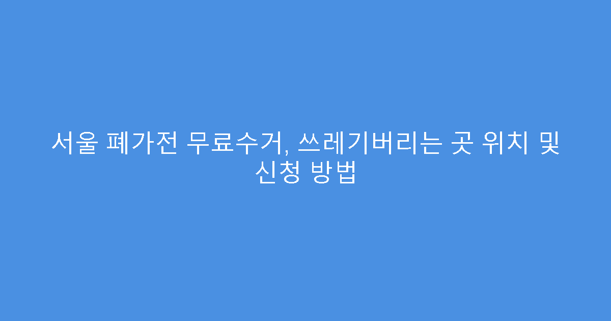 서울 폐가전 무료수거, 쓰레기버리는 곳 위치 및 신청 방법