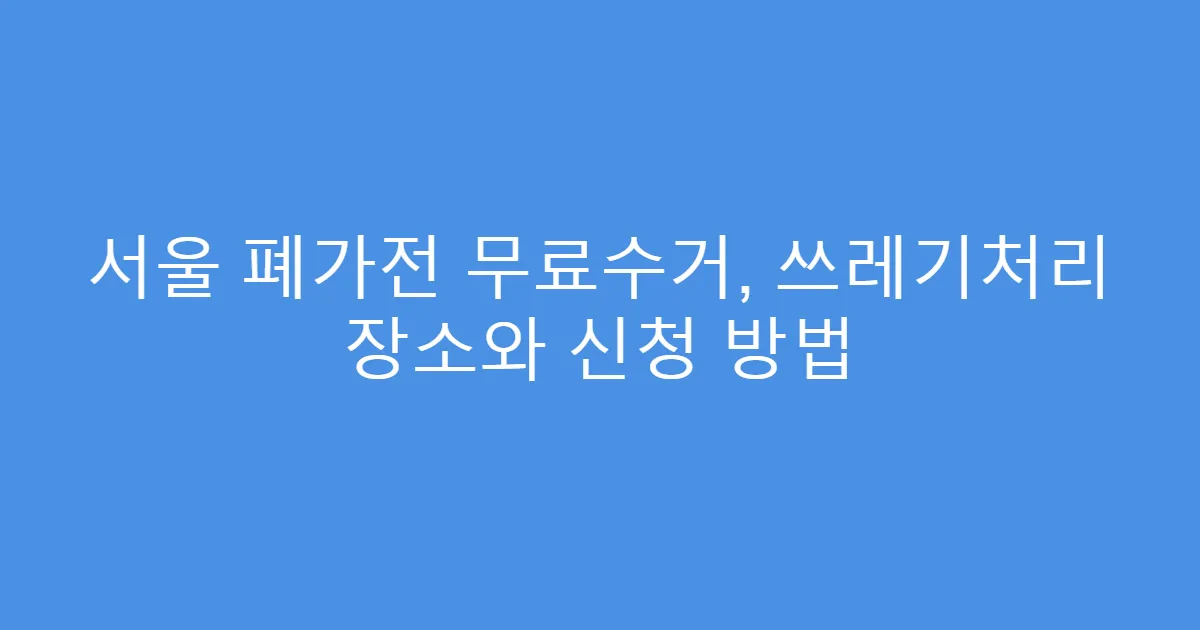 서울 폐가전 무료수거, 쓰레기처리 장소와 신청 방법