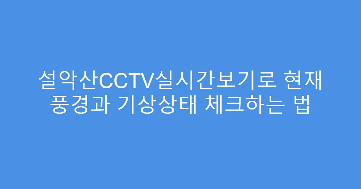 설악산CCTV실시간보기로 현재 풍경과 기상상태 체크하는 법