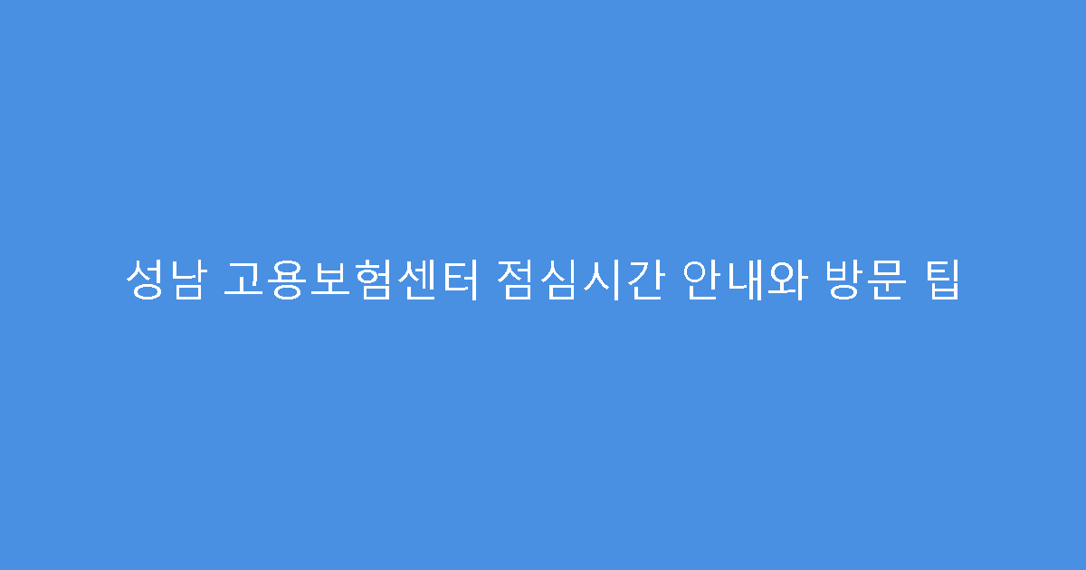 성남 고용보험센터 점심시간 안내와 방문 팁