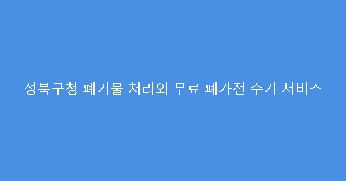 성북구청 폐기물 처리와 무료 폐가전 수거 서비스