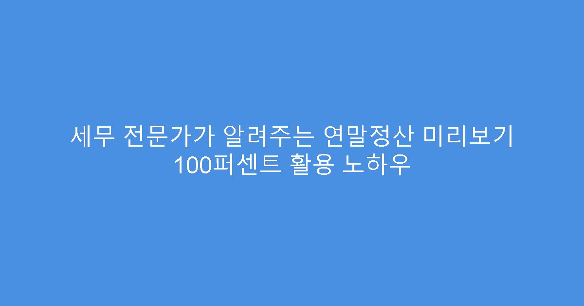 세무 전문가가 알려주는 연말정산 미리보기 100퍼센트 활용 노하우
