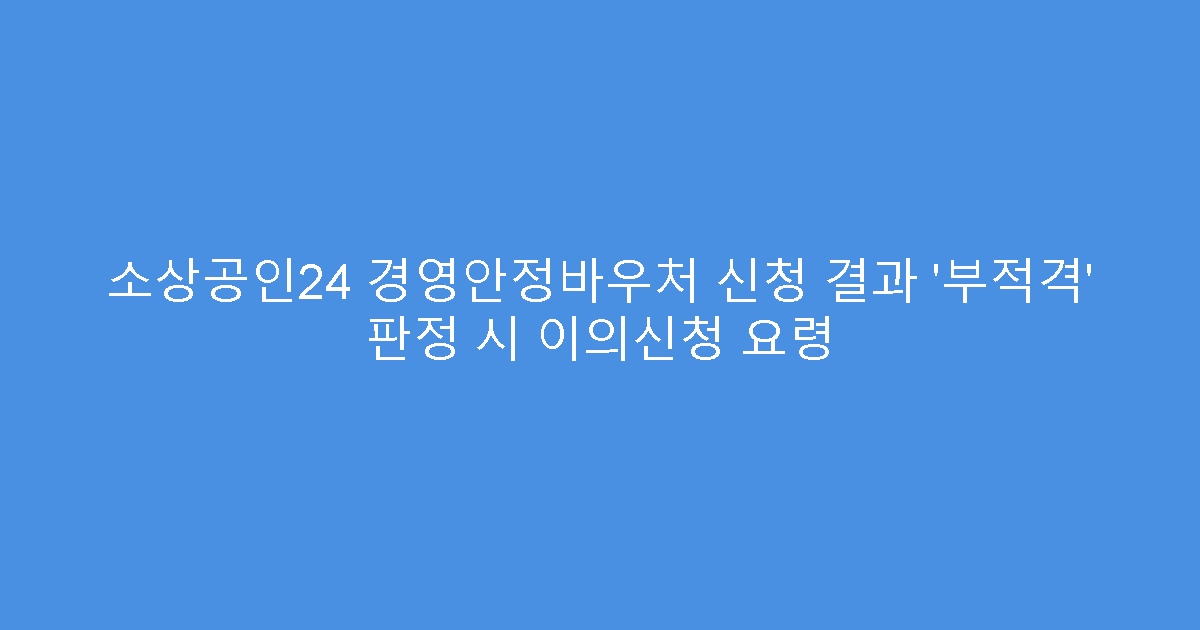 소상공인24 경영안정바우처 신청 결과 ‘부적격’ 판정 시 이의신청 요령