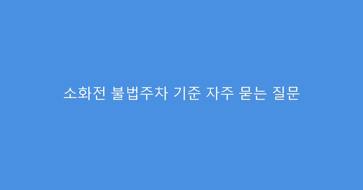 소화전 불법주차 기준 자주 묻는 질문