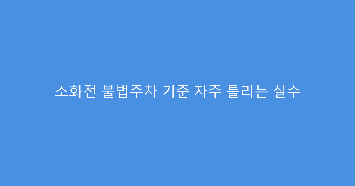 소화전 불법주차 기준 자주 틀리는 실수