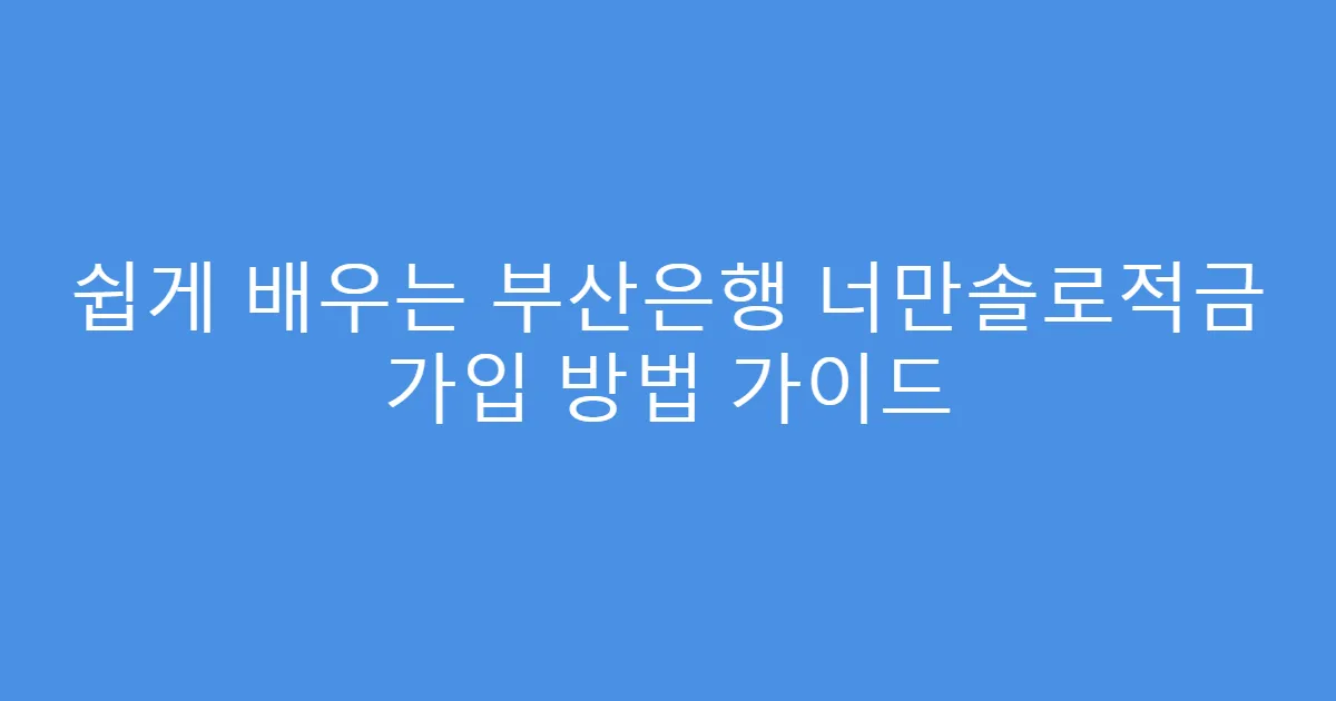 쉽게 배우는 부산은행 너만솔로적금 가입 방법 가이드
