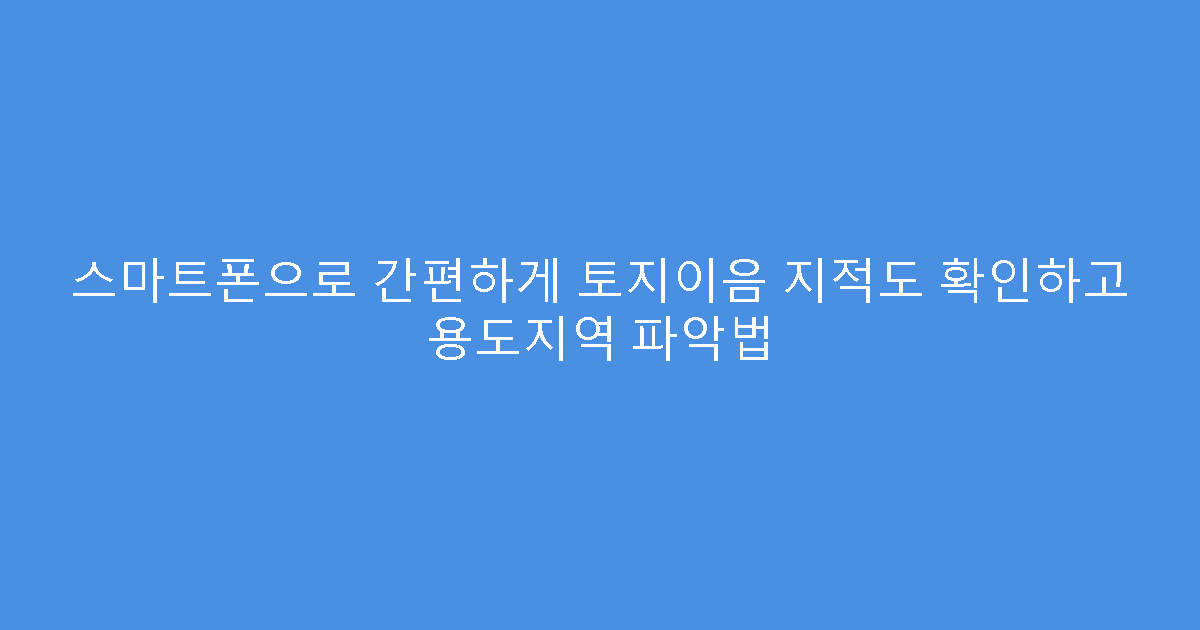 스마트폰으로 간편하게 토지이음 지적도 확인하고 용도지역 파악법