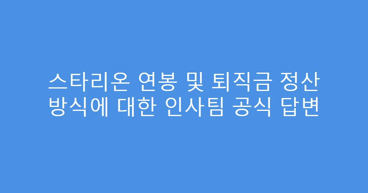 스타리온 연봉 및 퇴직금 정산 방식에 대한 인사팀 공식 답변