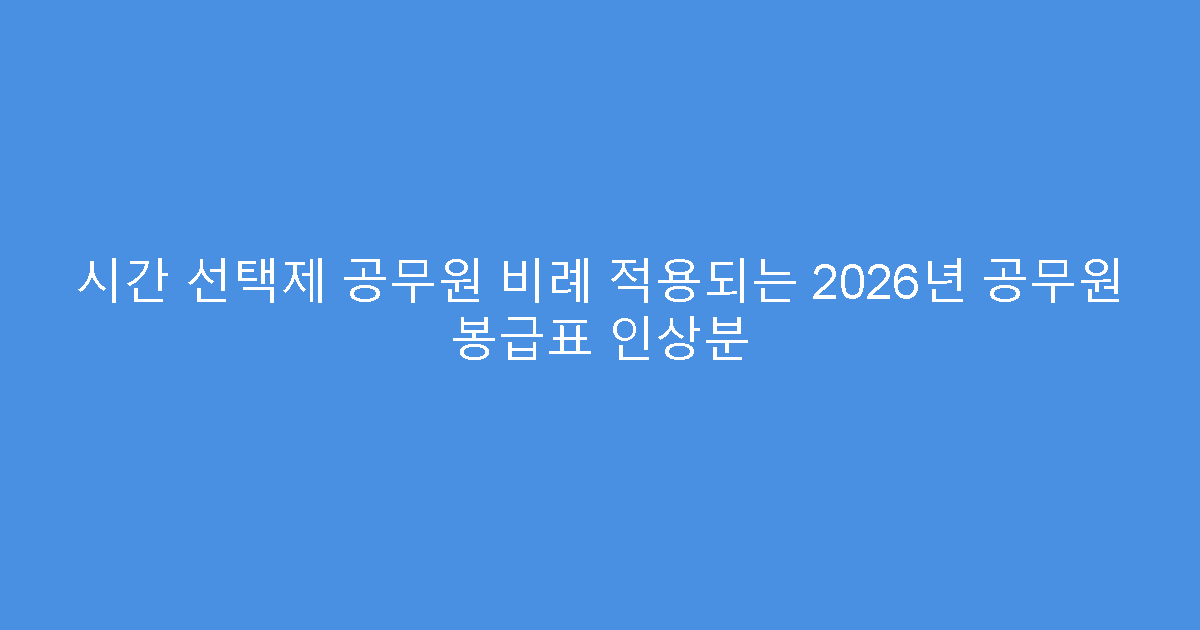 시간 선택제 공무원 비례 적용되는 2026년 공무원 봉급표 인상분