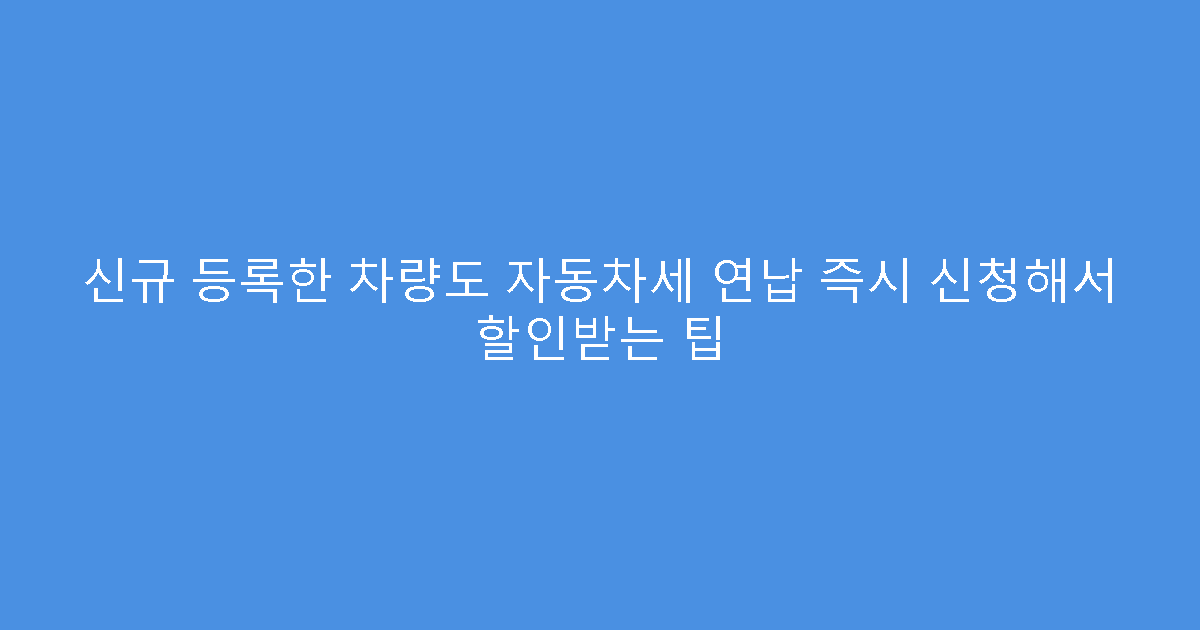 신규 등록한 차량도 자동차세 연납 즉시 신청해서 할인받는 팁