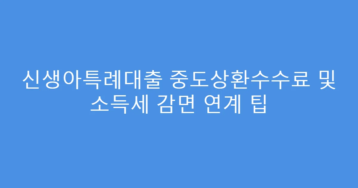 신생아특례대출 중도상환수수료 및 소득세 감면 연계 팁