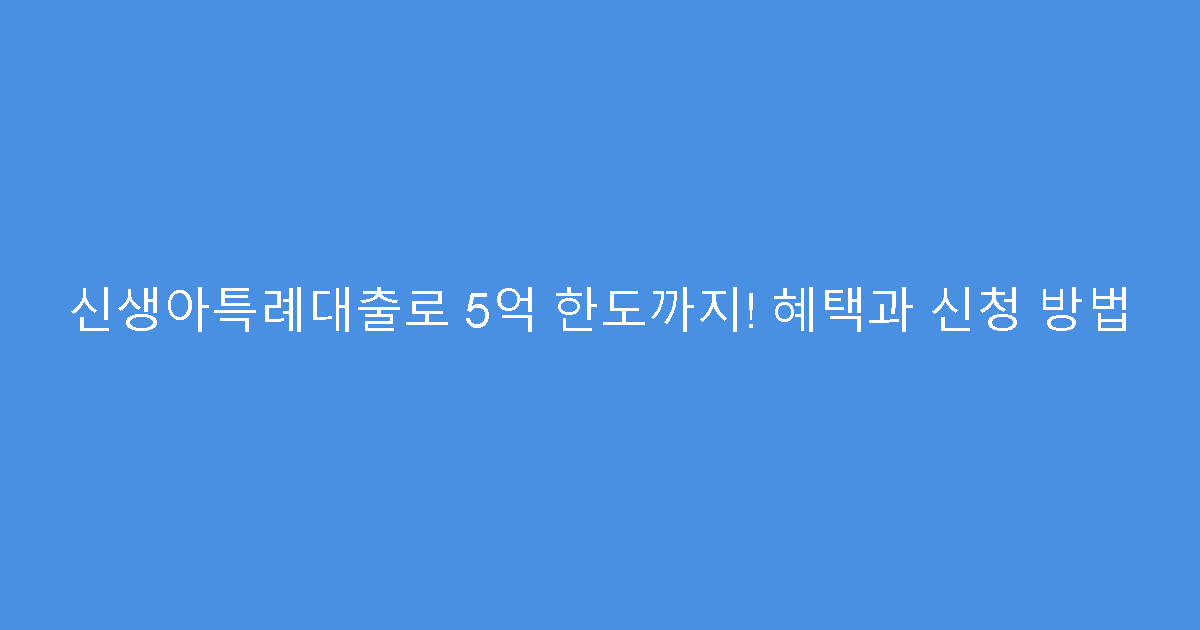 신생아특례대출로 5억 한도까지! 혜택과 신청 방법
