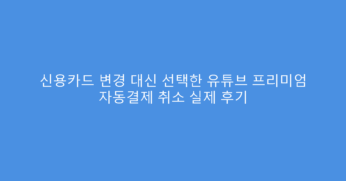 신용카드 변경 대신 선택한 유튜브 프리미엄 자동결제 취소 실제 후기