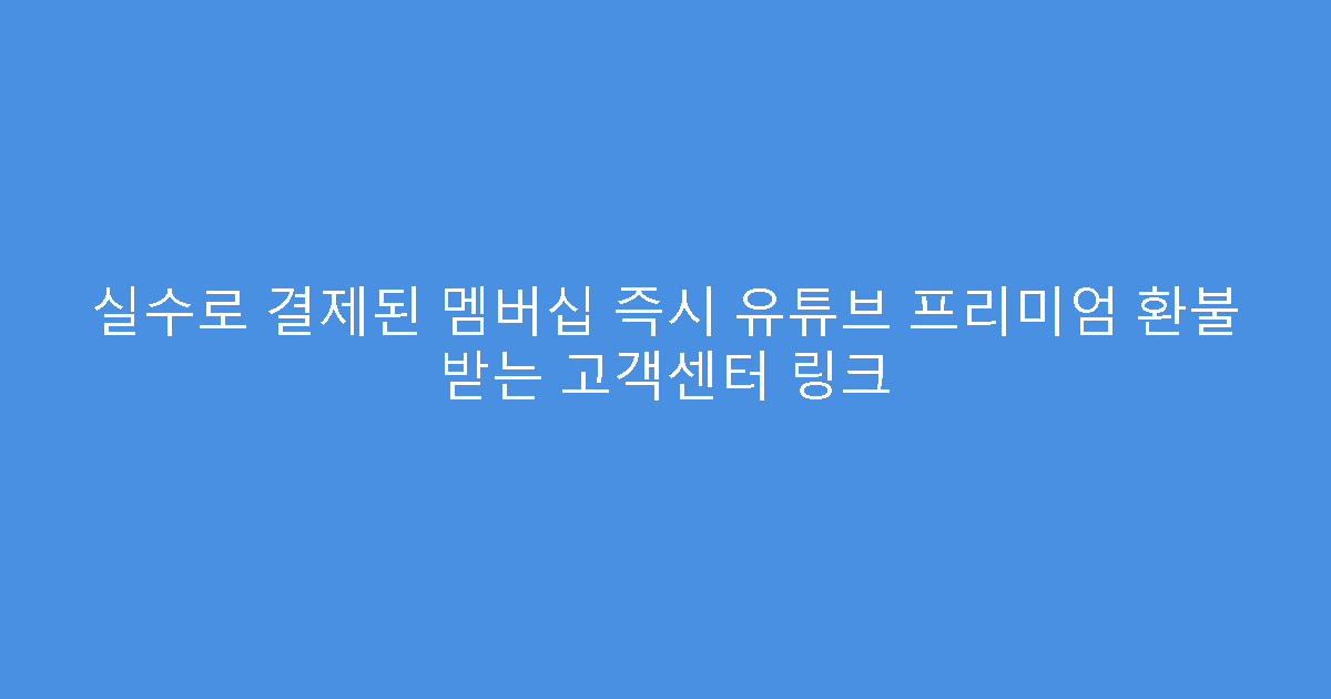 실수로 결제된 멤버십 즉시 유튜브 프리미엄 환불 받는 고객센터 링크
