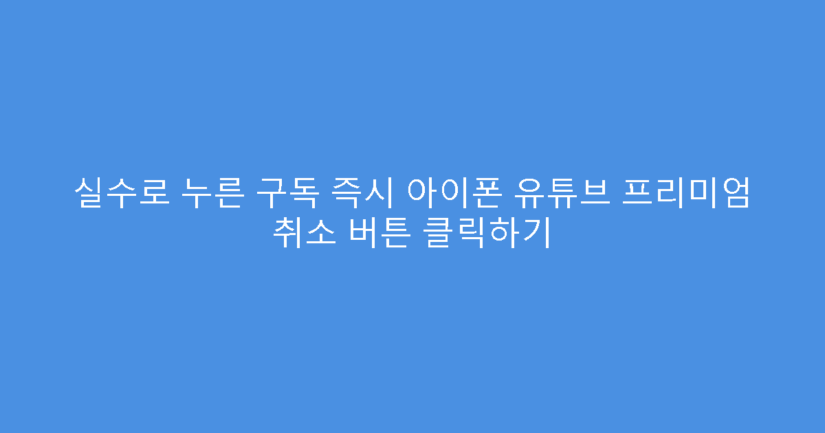 실수로 누른 구독 즉시 아이폰 유튜브 프리미엄 취소 버튼 클릭하기
