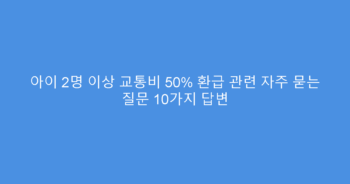 아이 2명 이상 교통비 50% 환급 관련 자주 묻는 질문 10가지 답변