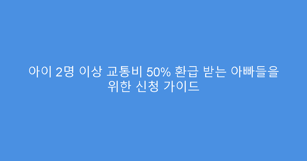 아이 2명 이상 교통비 50% 환급 받는 아빠들을 위한 신청 가이드