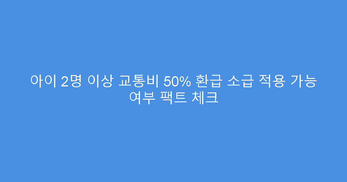 아이 2명 이상 교통비 50% 환급 소급 적용 가능 여부 팩트 체크