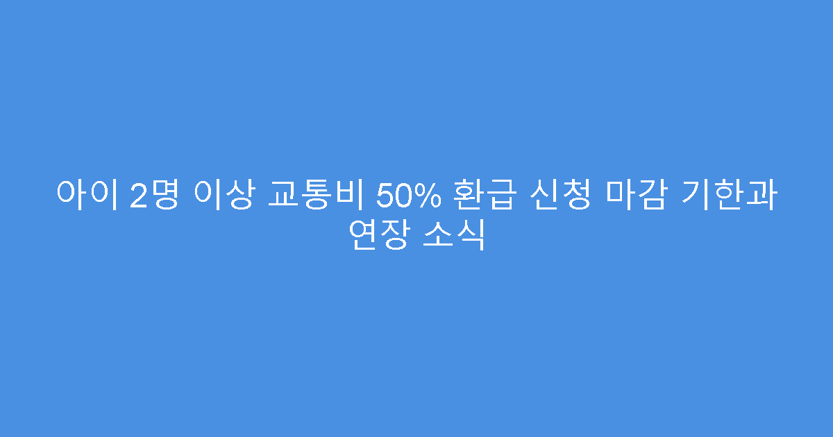 아이 2명 이상 교통비 50% 환급 신청 마감 기한과 연장 소식