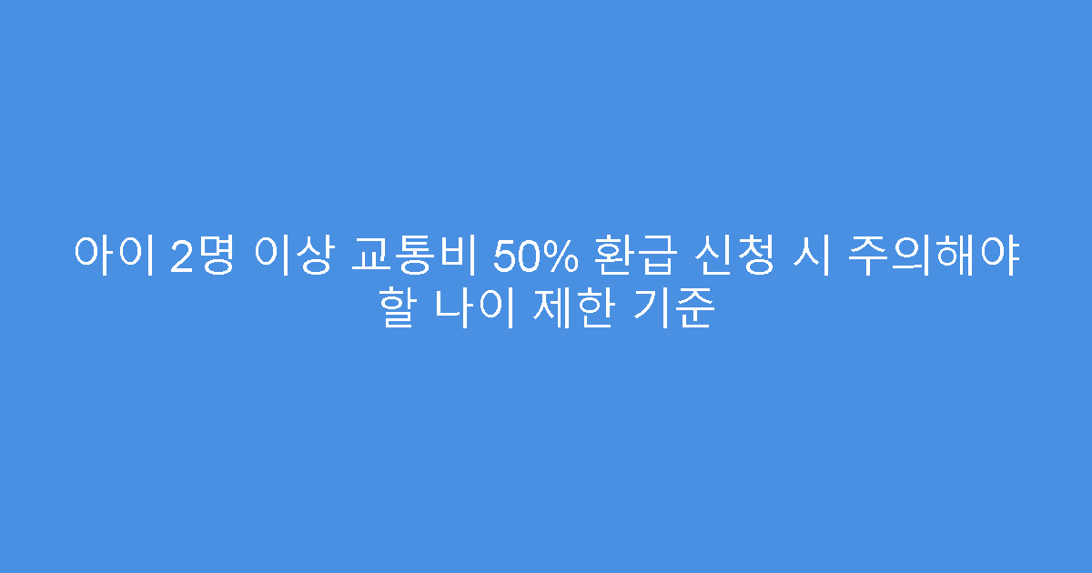 아이 2명 이상 교통비 50% 환급 신청 시 주의해야 할 나이 제한 기준