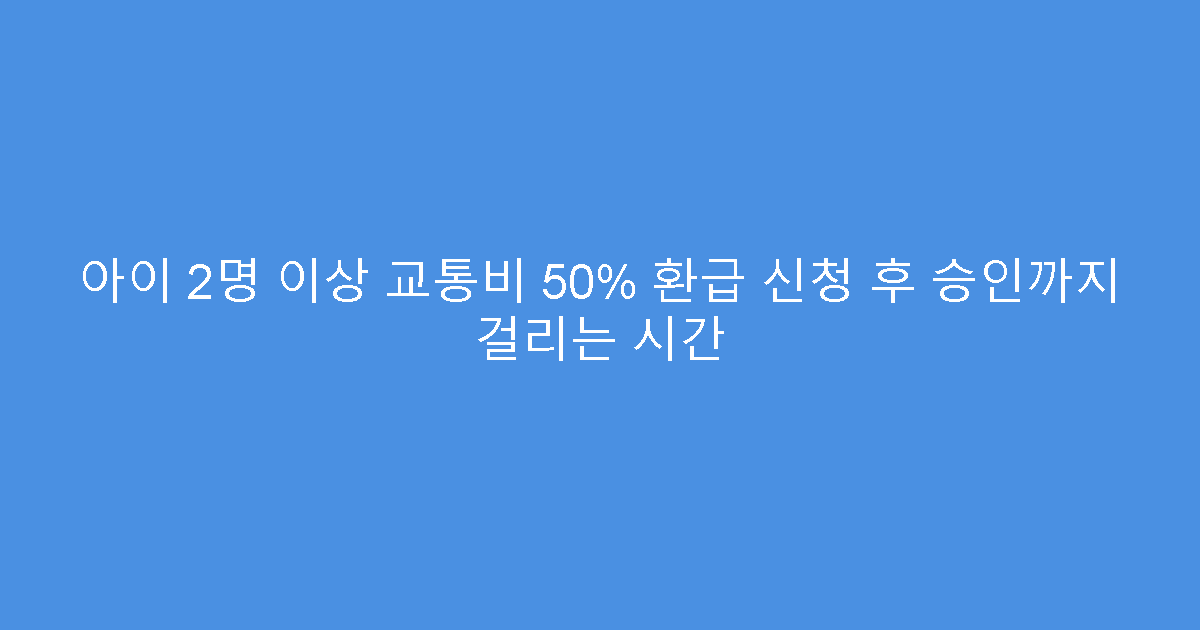 아이 2명 이상 교통비 50% 환급 신청 후 승인까지 걸리는 시간