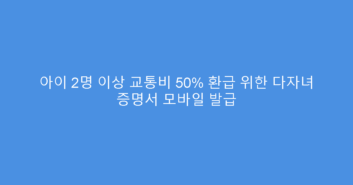 아이 2명 이상 교통비 50% 환급 위한 다자녀 증명서 모바일 발급