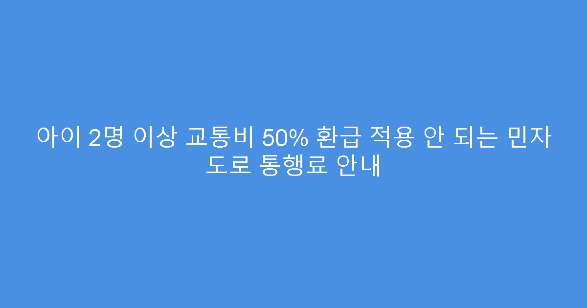 아이 2명 이상 교통비 50% 환급 적용 안 되는 민자 도로 통행료 안내