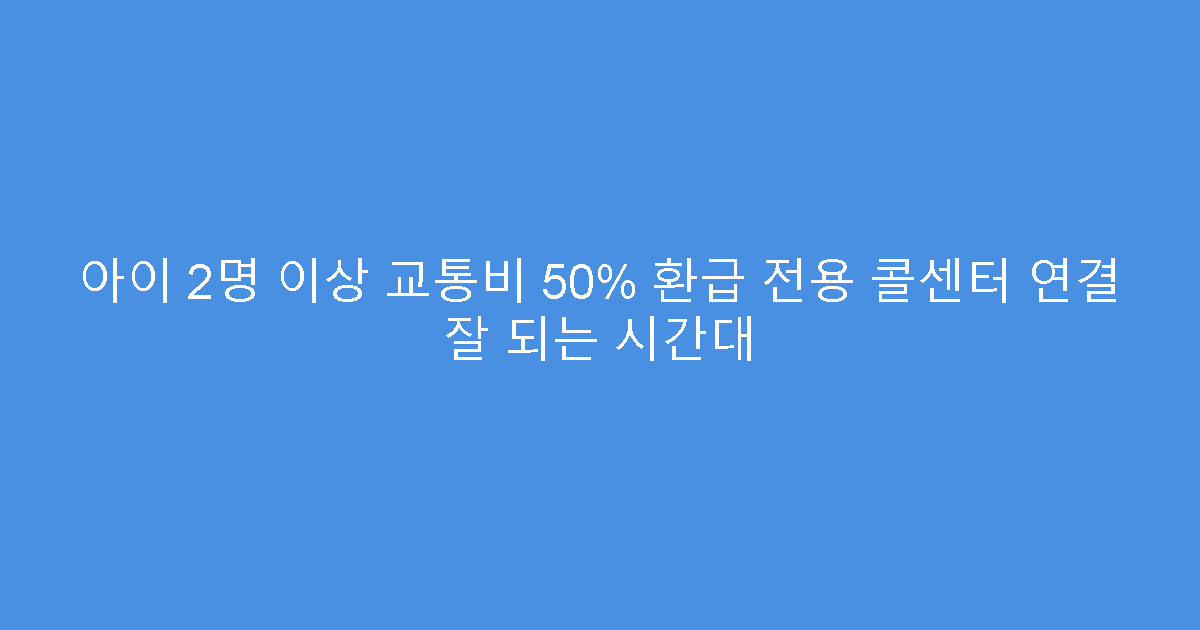 아이 2명 이상 교통비 50% 환급 전용 콜센터 연결 잘 되는 시간대