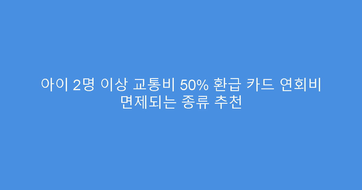 아이 2명 이상 교통비 50% 환급 카드 연회비 면제되는 종류 추천