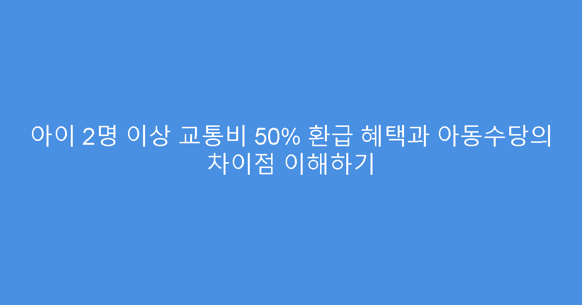 아이 2명 이상 교통비 50% 환급 혜택과 아동수당의 차이점 이해하기