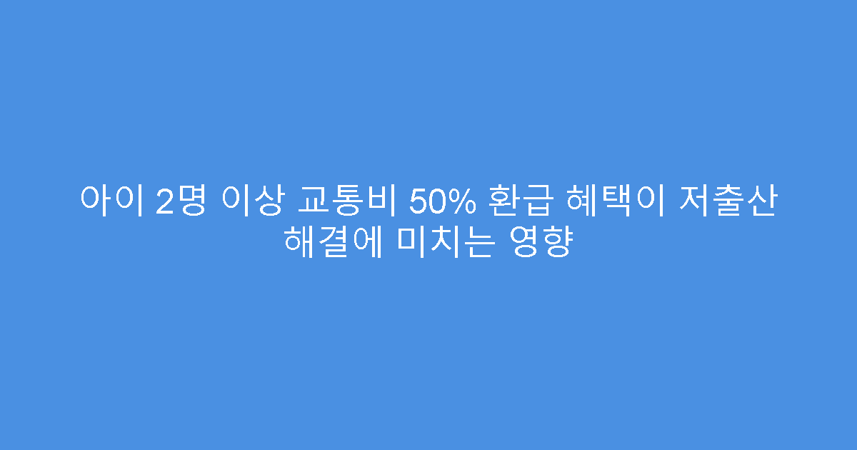 아이 2명 이상 교통비 50% 환급 혜택이 저출산 해결에 미치는 영향