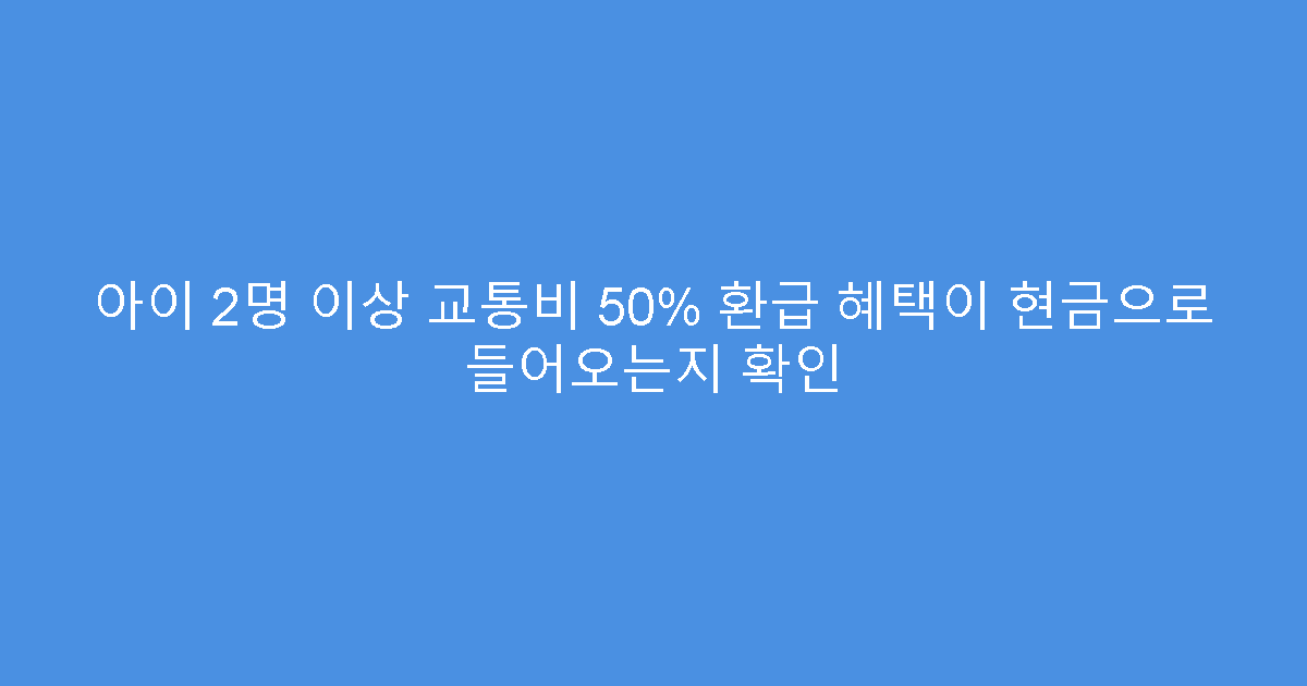 아이 2명 이상 교통비 50% 환급 혜택이 현금으로 들어오는지 확인