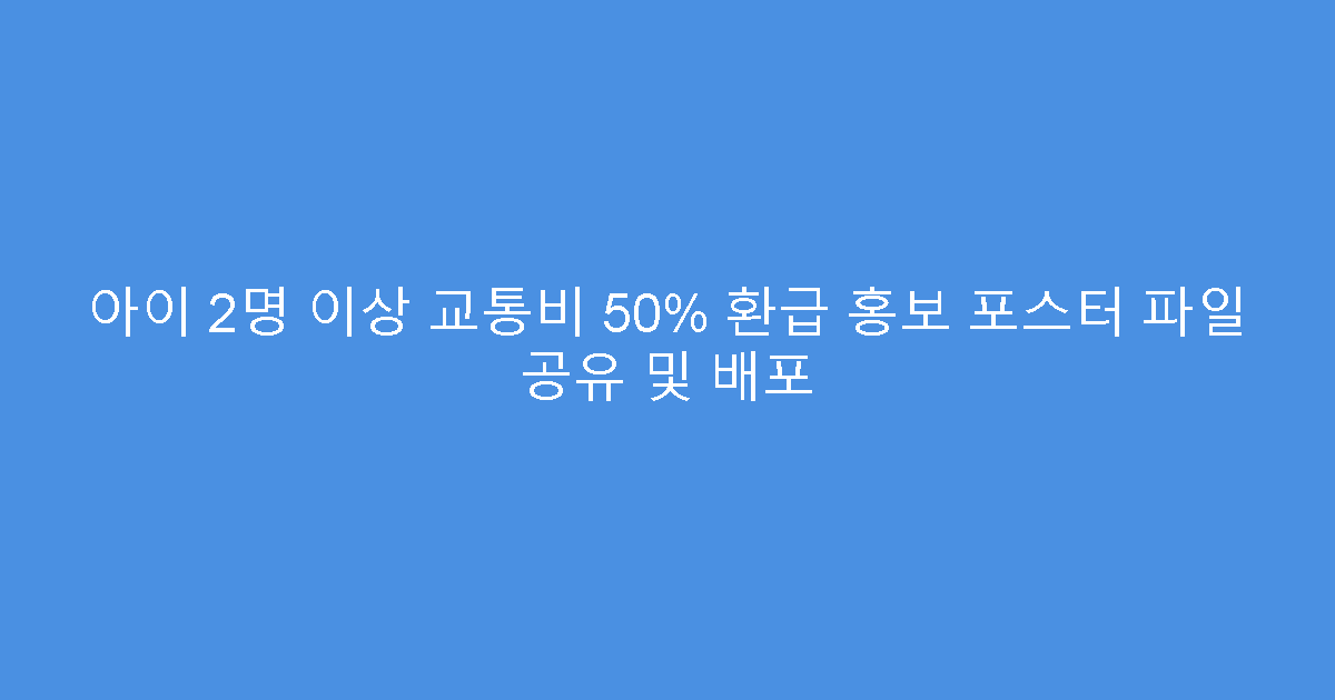 아이 2명 이상 교통비 50% 환급 홍보 포스터 파일 공유 및 배포