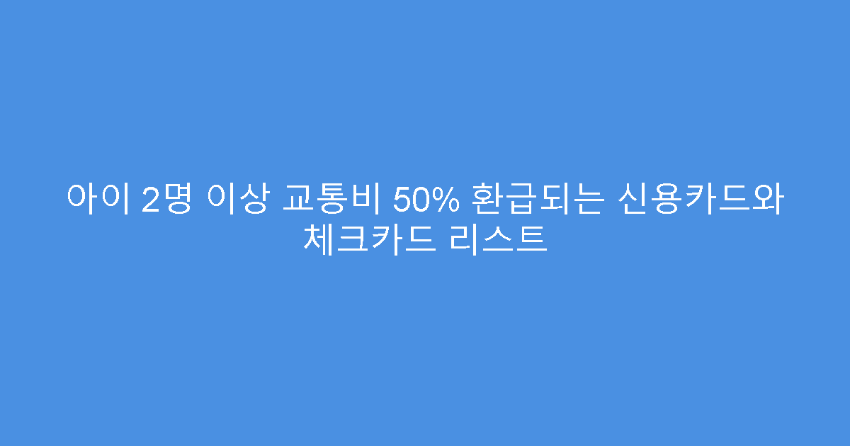 아이 2명 이상 교통비 50% 환급되는 신용카드와 체크카드 리스트