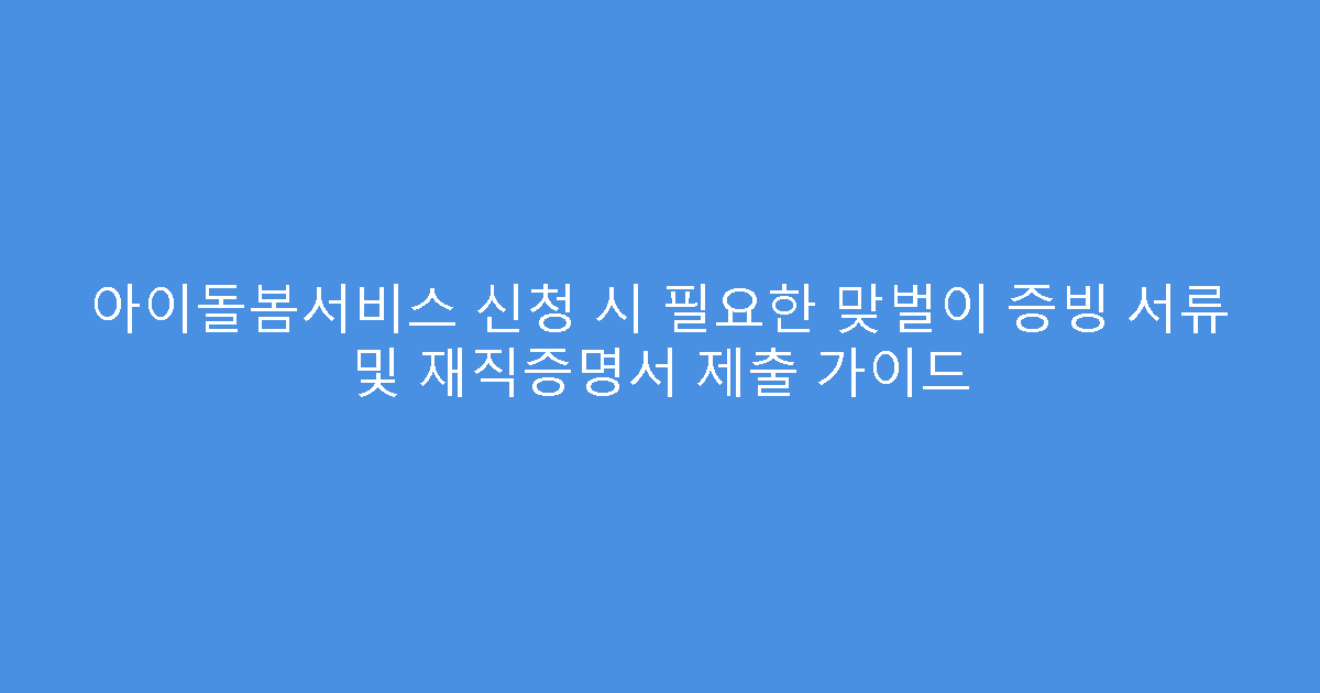 아이돌봄서비스 신청 시 필요한 맞벌이 증빙 서류 및 재직증명서 제출 가이드