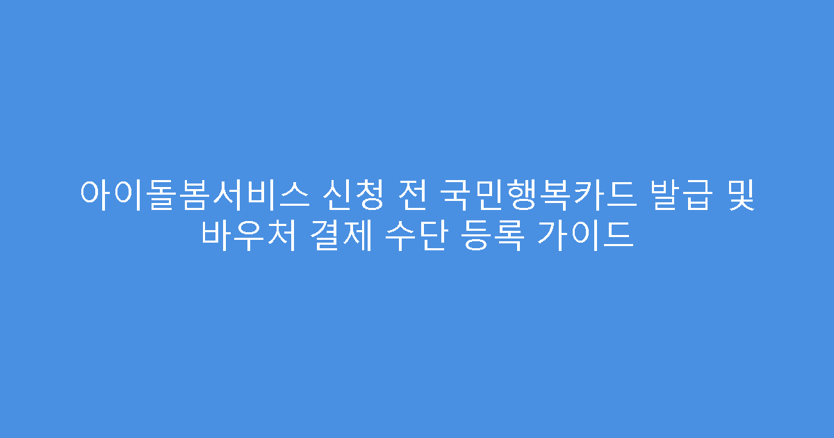 아이돌봄서비스 신청 전 국민행복카드 발급 및 바우처 결제 수단 등록 가이드