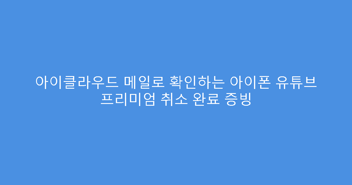 아이클라우드 메일로 확인하는 아이폰 유튜브 프리미엄 취소 완료 증빙