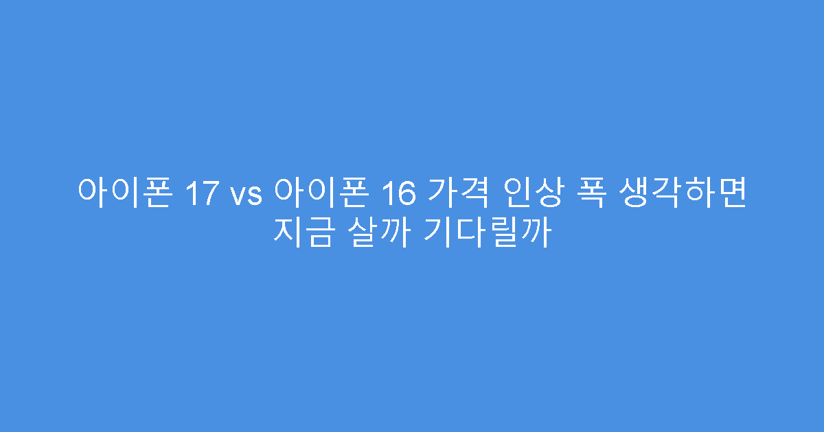 아이폰 17 vs 아이폰 16 가격 인상 폭 생각하면 지금 살까 기다릴까