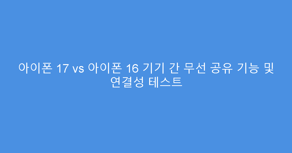 아이폰 17 vs 아이폰 16 기기 간 무선 공유 기능 및 연결성 테스트