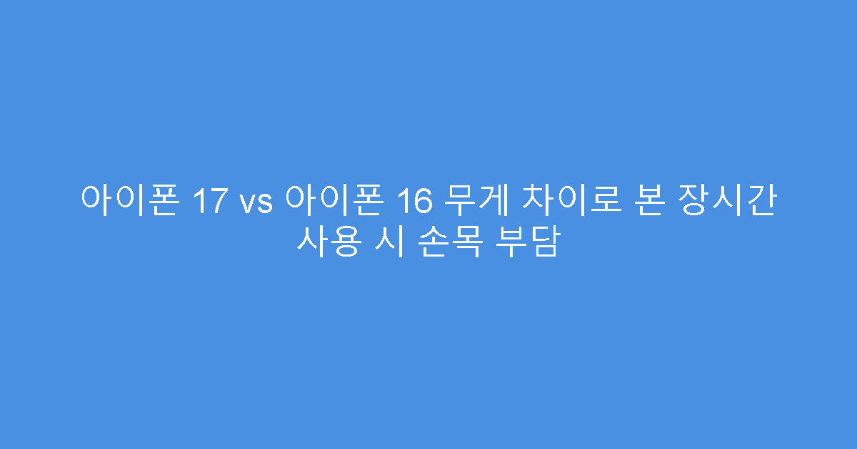 아이폰 17 vs 아이폰 16 무게 차이로 본 장시간 사용 시 손목 부담