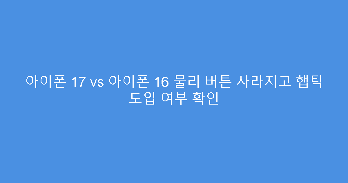 아이폰 17 vs 아이폰 16 물리 버튼 사라지고 햅틱 도입 여부 확인
