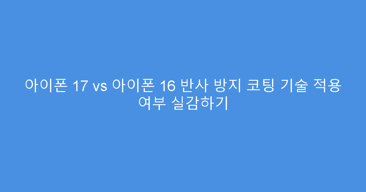 아이폰 17 vs 아이폰 16 반사 방지 코팅 기술 적용 여부 실감하기