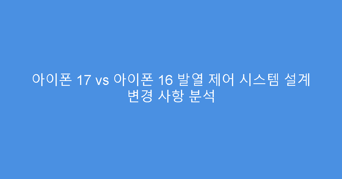 아이폰 17 vs 아이폰 16 발열 제어 시스템 설계 변경 사항 분석