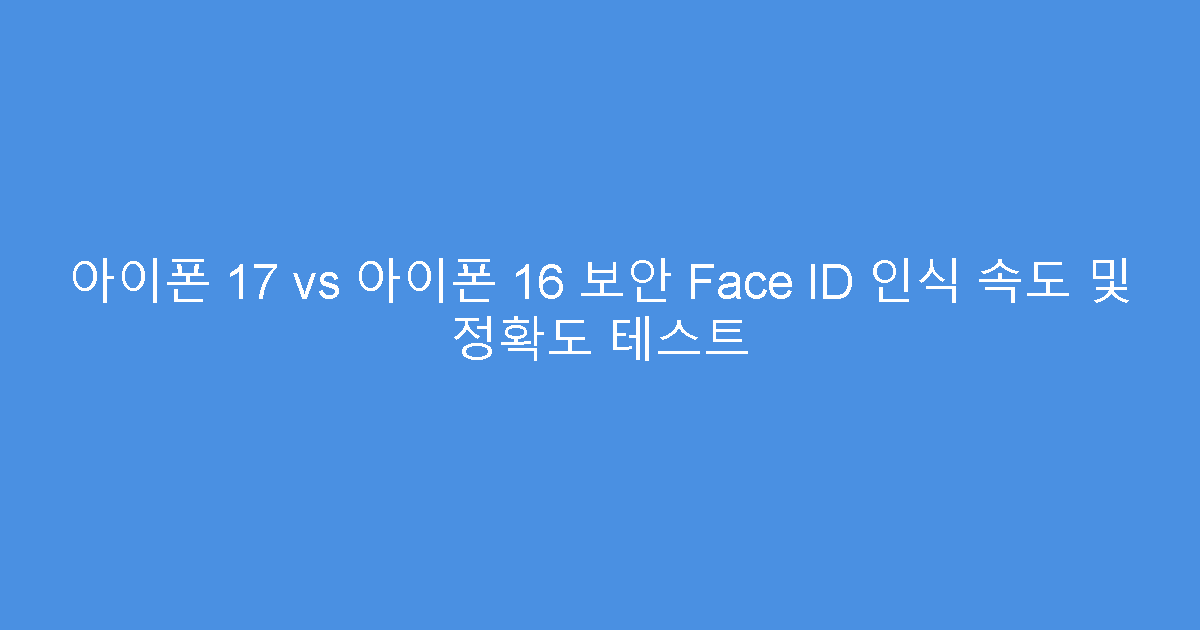 아이폰 17 vs 아이폰 16 보안 Face ID 인식 속도 및 정확도 테스트