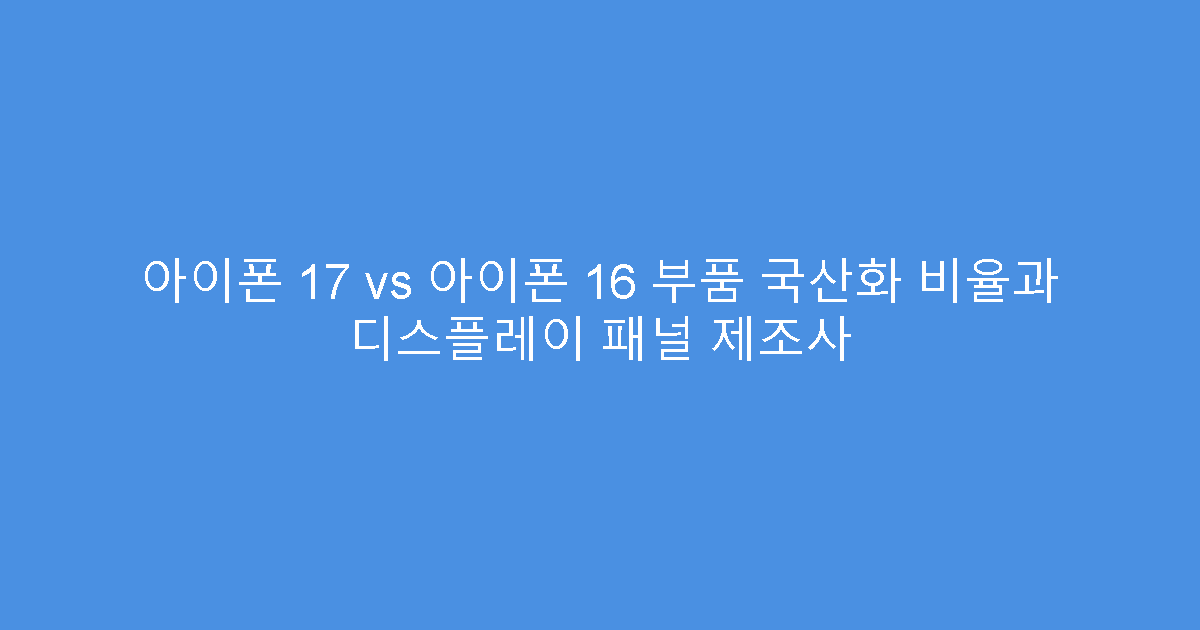 아이폰 17 vs 아이폰 16 부품 국산화 비율과 디스플레이 패널 제조사